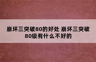 崩坏三突破80的好处 崩坏三突破80级有什么不好的